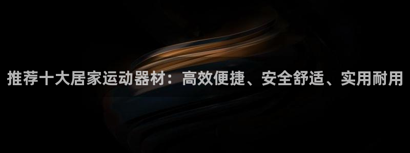 BWIN体育官方正版app开户：推荐十大居家运动器材：高效便