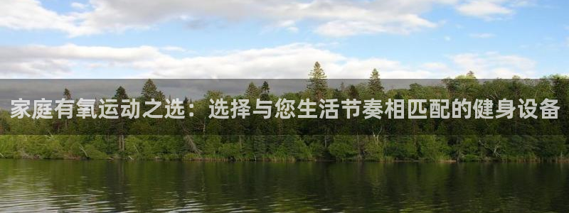 BWIN体育官方正版app娱乐代理怎么样：家庭有氧运动之选：