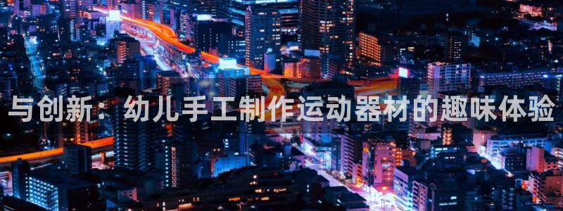 BWIN体育官网下载招商电话号码是多少：与创新：幼儿手工制作