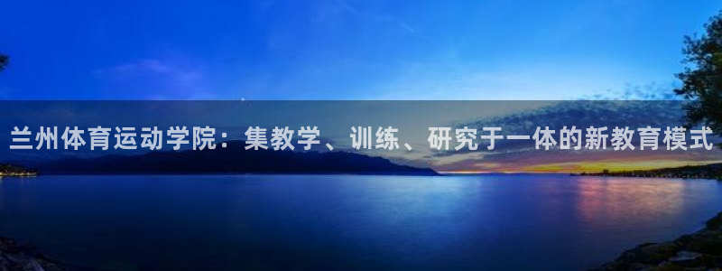 bbin视讯：兰州体育运动学院：集教学、训练、研究于一体的新教育模式