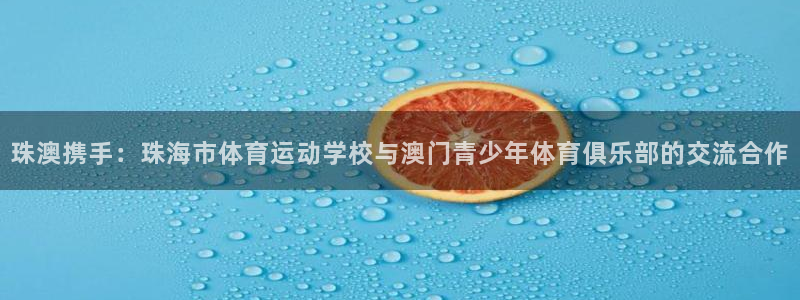 bbin视讯游戏平台：珠澳携手：珠海市体育运动学校与澳门青少年体育俱乐部的交流合作