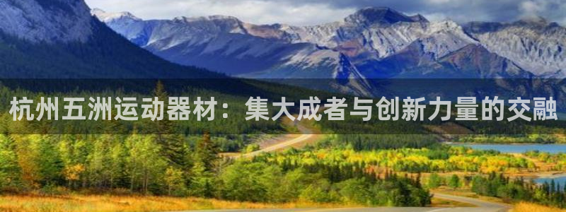 BWIN体育官方正版app开户：杭州五洲运动器材：集大成者与