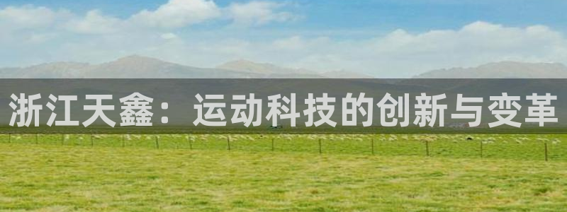 BWIN体育官网下载官方客服电话：浙江天鑫：运动科技的创新与