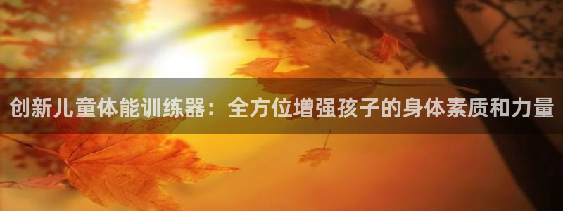 BWIN体育官网下载招商电话地址是多少：创新儿童体能训练器：