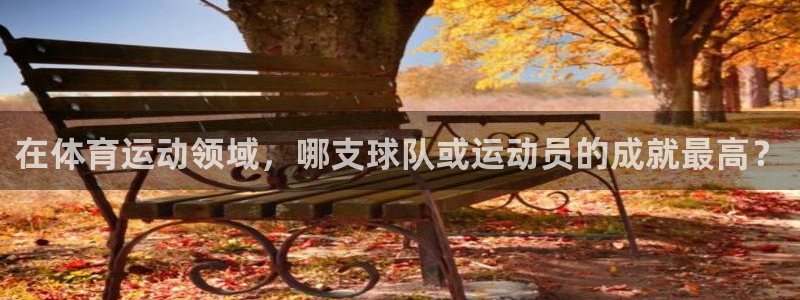 bbin视讯：在体育运动领域，哪支球队或运动员的成就最高？