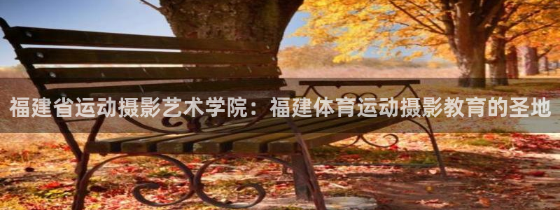bbin视讯下：福建省运动摄影艺术学院：福建体育运动摄影教育的圣地