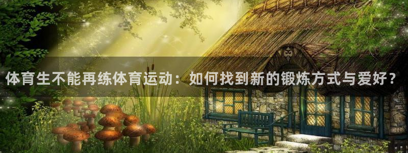 bbin视讯：体育生不能再练体育运动：如何找到新的锻炼方式与爱好？